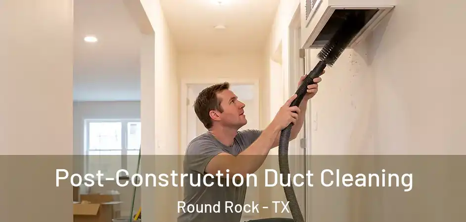 Post-Construction Duct Cleaning Round Rock - TX